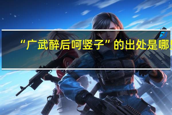 “广武醉后呵竖子”的出处是哪里