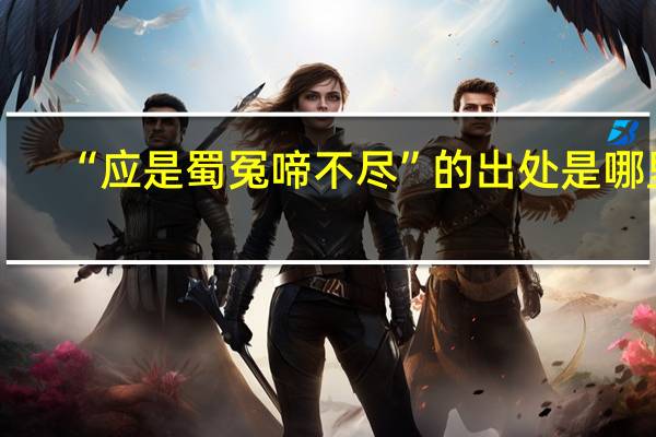 “应是蜀冤啼不尽”的出处是哪里