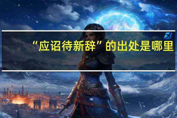 “应诏待新辞”的出处是哪里