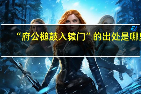 “府公槌鼓入辕门”的出处是哪里