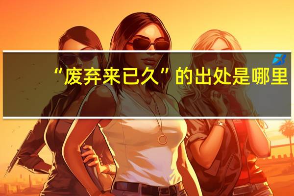 “废弃来已久”的出处是哪里