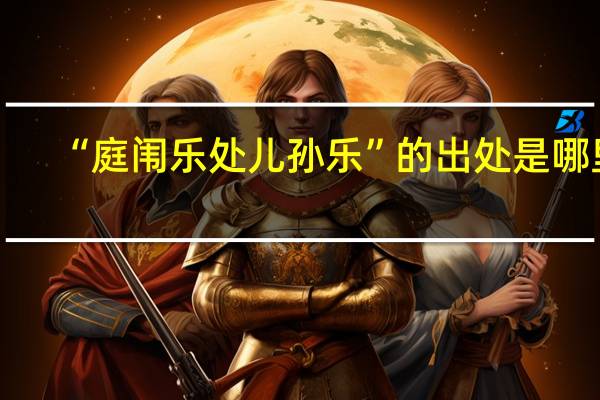“庭闱乐处儿孙乐”的出处是哪里