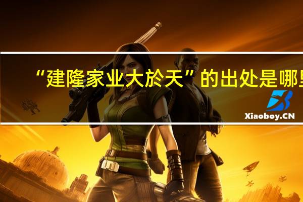“建隆家业大於天”的出处是哪里