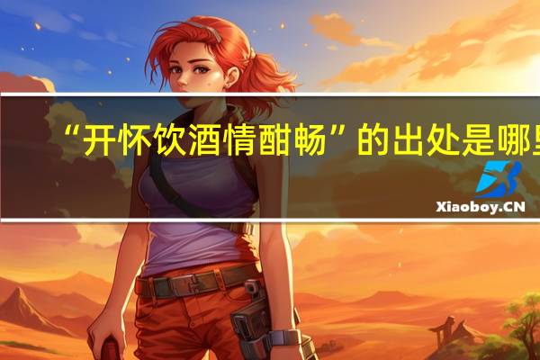 “开怀饮酒情酣畅”的出处是哪里