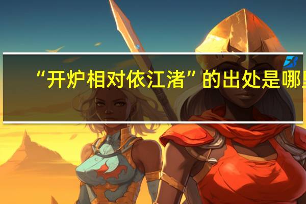 “开炉相对依江渚”的出处是哪里