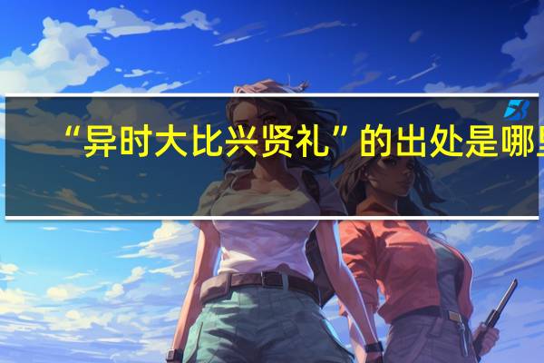 “异时大比兴贤礼”的出处是哪里