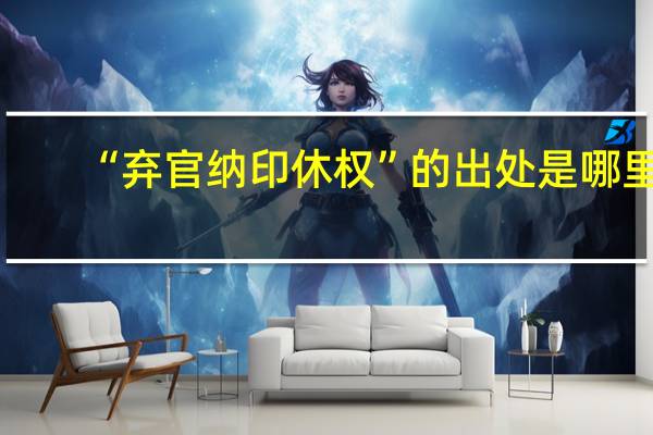 “弃官纳印休权”的出处是哪里