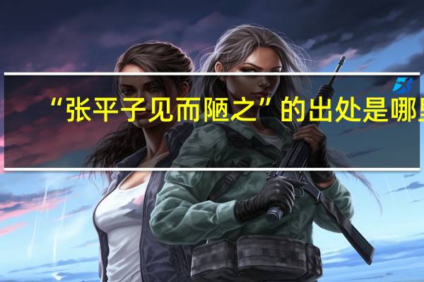 “张平子见而陋之”的出处是哪里