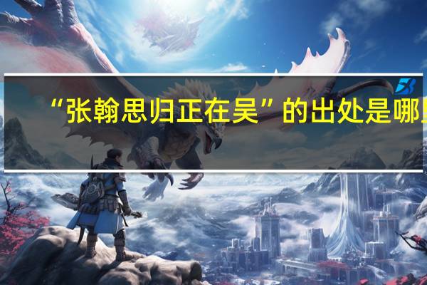 “张翰思归正在吴”的出处是哪里