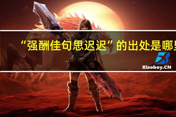 “强酬佳句思迟迟”的出处是哪里