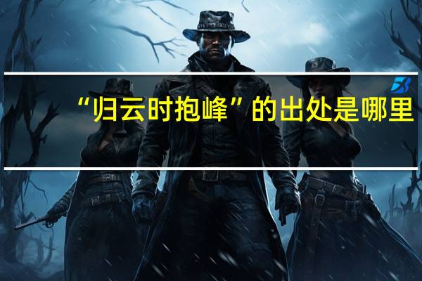 “归云时抱峰”的出处是哪里