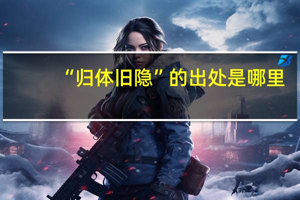“归体旧隐”的出处是哪里