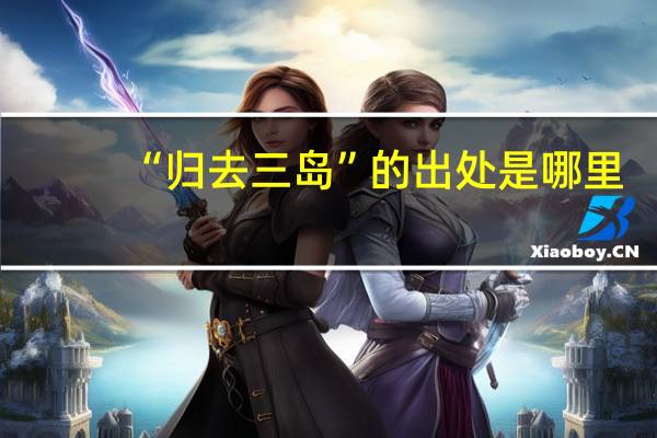 “归去三岛”的出处是哪里