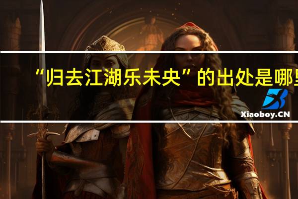 “归去江湖乐未央”的出处是哪里