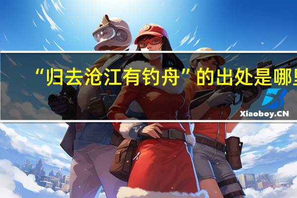 “归去沧江有钓舟”的出处是哪里