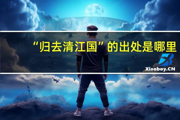 “归去清江国”的出处是哪里