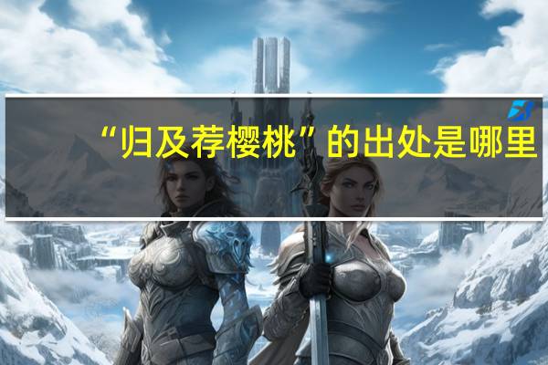 “归及荐樱桃”的出处是哪里