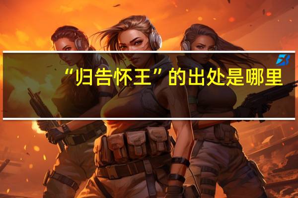 “归告怀王”的出处是哪里