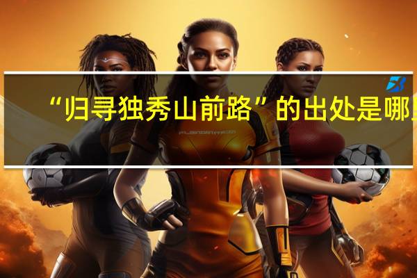 “归寻独秀山前路”的出处是哪里