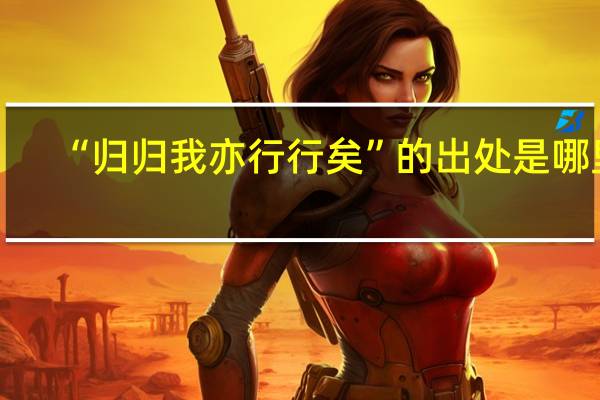 “归归我亦行行矣”的出处是哪里