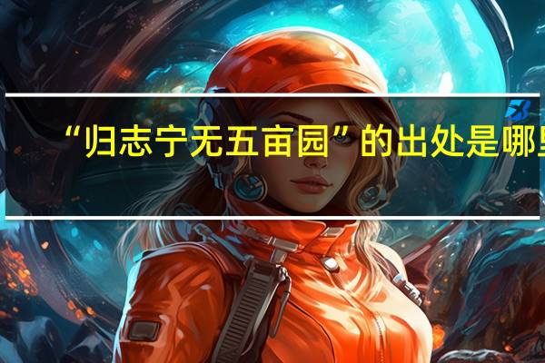 “归志宁无五亩园”的出处是哪里