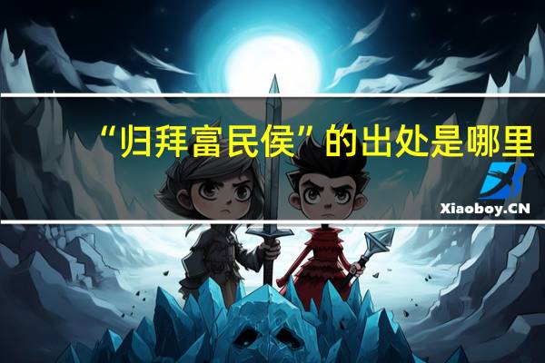 “归拜富民侯”的出处是哪里