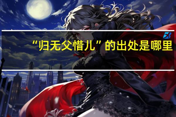 “归无父惜儿”的出处是哪里