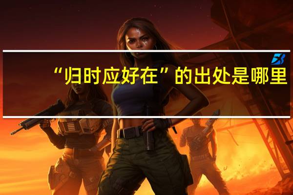 “归时应好在”的出处是哪里