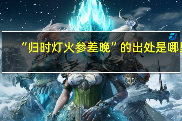 “归时灯火参差晚”的出处是哪里