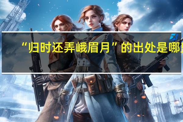 “归时还弄峨眉月”的出处是哪里