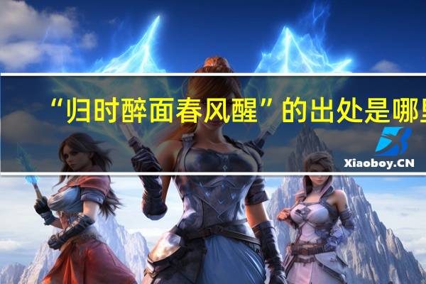 “归时醉面春风醒”的出处是哪里