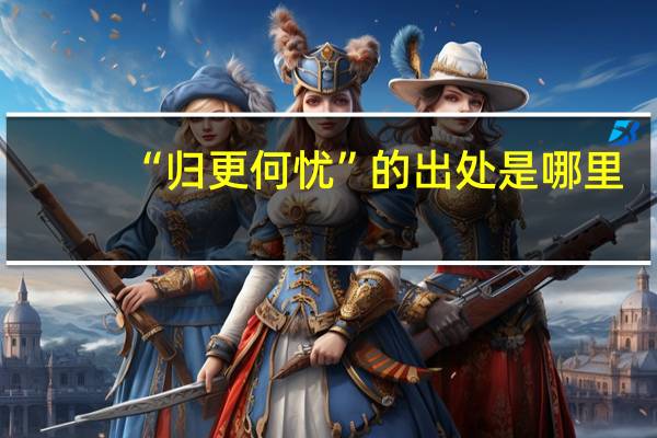 “归更何忧”的出处是哪里