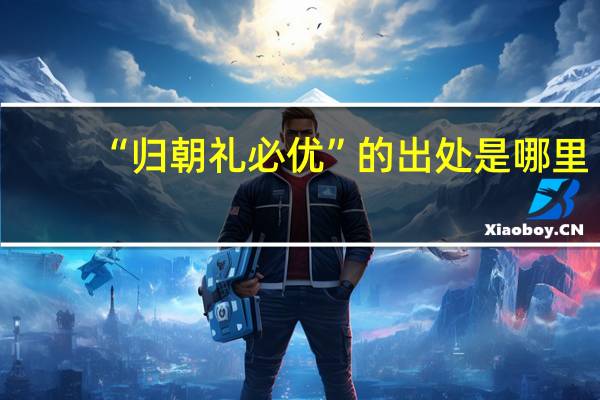 “归朝礼必优”的出处是哪里