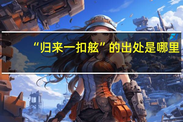 “归来一扣舷”的出处是哪里