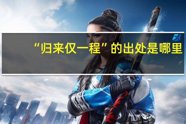 “归来仅一程”的出处是哪里