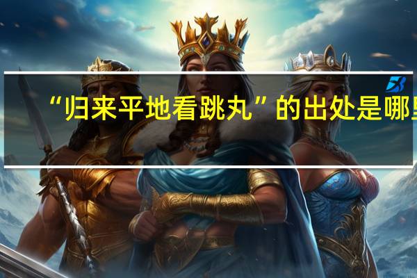 “归来平地看跳丸”的出处是哪里
