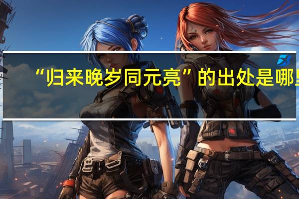 “归来晚岁同元亮”的出处是哪里