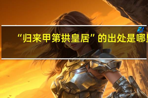 “归来甲第拱皇居”的出处是哪里