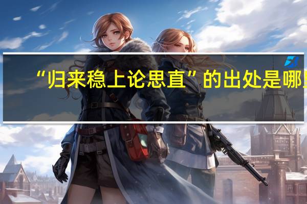 “归来稳上论思直”的出处是哪里