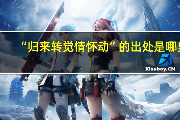 “归来转觉情怀动”的出处是哪里