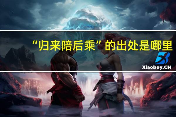 “归来陪后乘”的出处是哪里