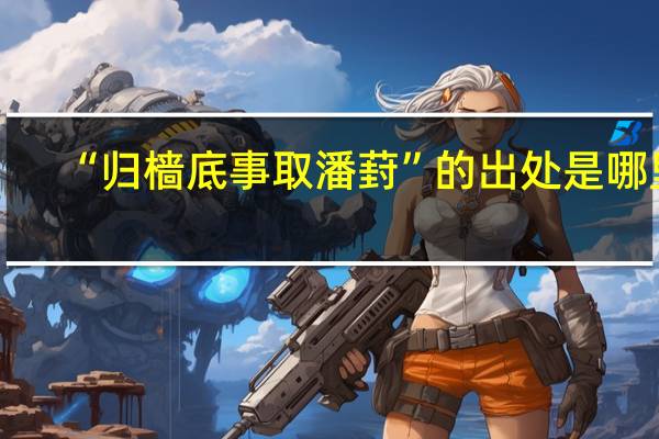 “归樯底事取潘葑”的出处是哪里