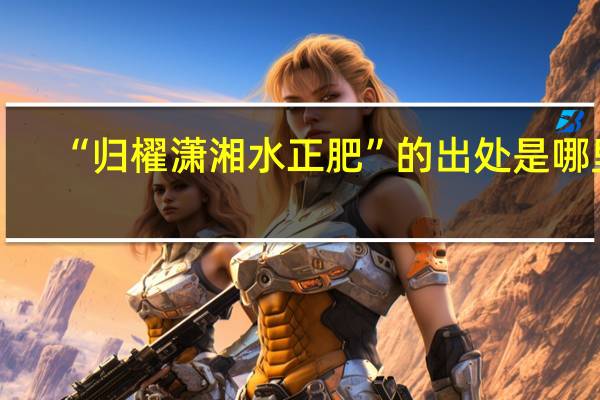 “归櫂潇湘水正肥”的出处是哪里
