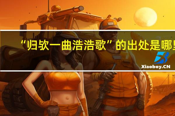 “归欤一曲浩浩歌”的出处是哪里