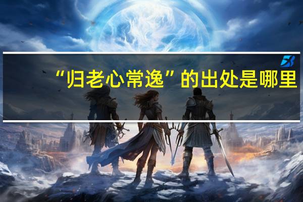 “归老心常逸”的出处是哪里