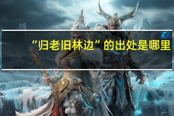 “归老旧林边”的出处是哪里