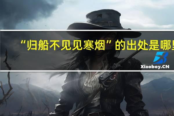 “归船不见见寒烟”的出处是哪里