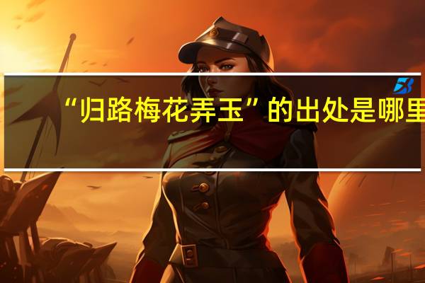 “归路梅花弄玉”的出处是哪里
