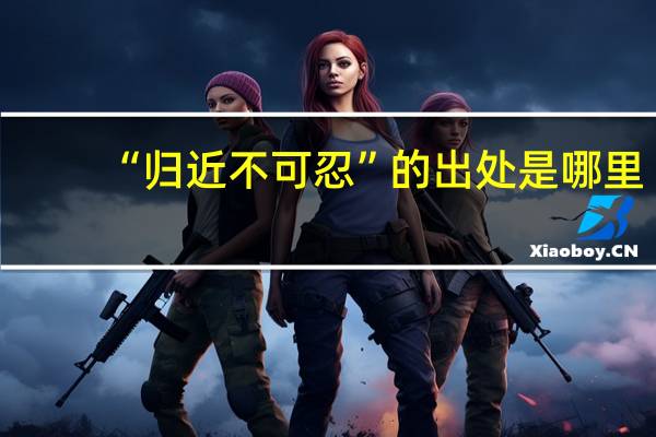 “归近不可忍”的出处是哪里