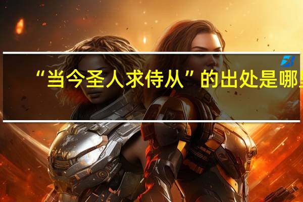 “当今圣人求侍从”的出处是哪里